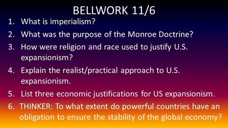 BELLWORK 11/6 1.What is imperialism? 2.What was the purpose of the Monroe Doctrine? 3.How were religion and race used to justify U.S. expansionism? 4.Explain.