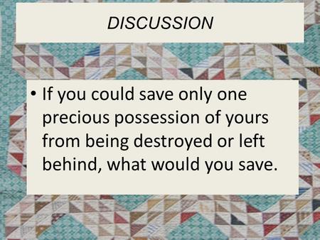 DISCUSSION If you could save only one precious possession of yours from being destroyed or left behind, what would you save.