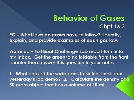 Behavior of Gases Chpt 16.3 EQ – What laws do gases have to follow? Identify, explain, and provide examples of each gas law. Warm up – Foil Boat Challenge.