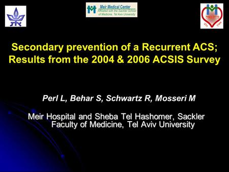 Secondary prevention of a Recurrent ACS; Results from the 2004 & 2006 ACSIS Survey Perl L, Behar S, Schwartz R, Mosseri M Meir Hospital and Sheba Tel Hashomer,