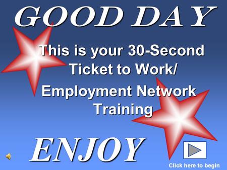 Good Day ENJOY Click here to begin This is your 30-Second Ticket to Work/ This is your 30-Second Ticket to Work/ Employment Network Training.