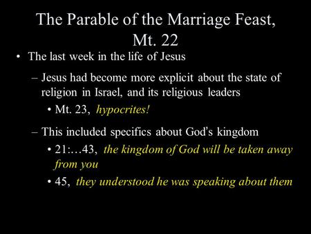 The Parable of the Marriage Feast, Mt. 22 The last week in the life of Jesus –Jesus had become more explicit about the state of religion in Israel, and.