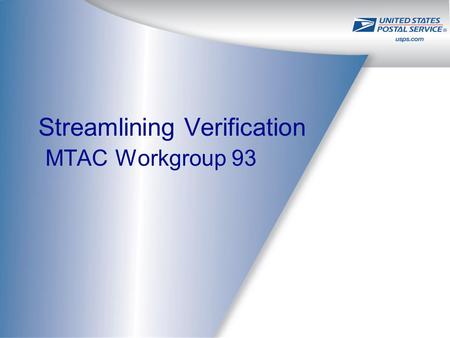 Streamlining Verification MTAC Workgroup 93. 2 Mission Statement: –Collectively determine how the USPS and the Industry can leverage existing, or guide.