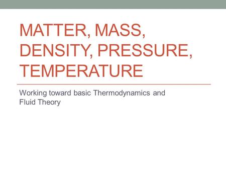 MATTER, MASS, DENSITY, PRESSURE, TEMPERATURE Working toward basic Thermodynamics and Fluid Theory.