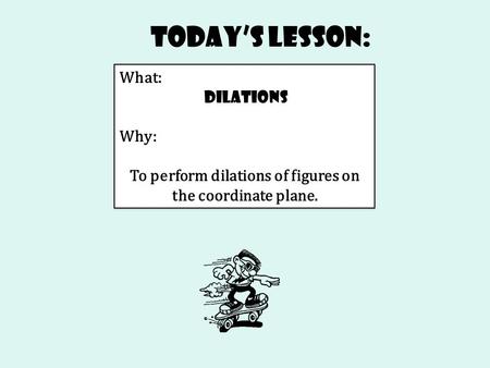 Today’s Lesson: What: Dilations Why: To perform dilations of figures on the coordinate plane. What: Dilations Why: To perform dilations of figures on the.
