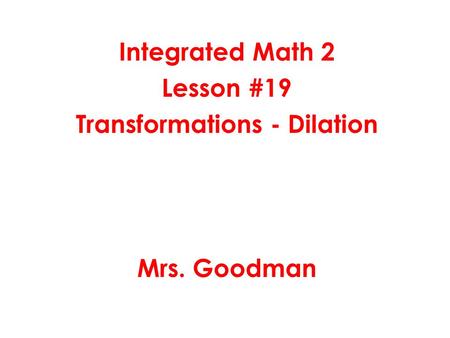 Integrated Math 2 Lesson #19 Transformations - Dilation Mrs. Goodman