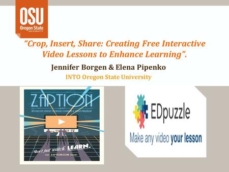 “Crop, Insert, Share: Creating Free Interactive Video Lessons to Enhance Learning”. Jennifer Borgen & Elena Pipenko INTO Oregon State University.