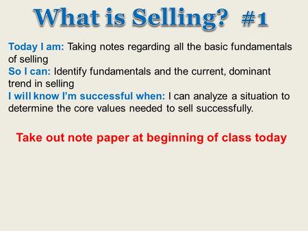 Today I am: Taking notes regarding all the basic fundamentals of selling So I can: Identify fundamentals and the current, dominant trend in selling I will.