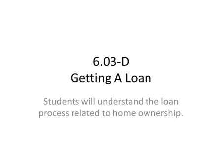 6.03-D Getting A Loan Students will understand the loan process related to home ownership.