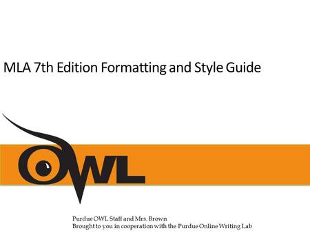 MLA 7th Edition Formatting and Style Guide Purdue OWL Staff and Mrs. Brown Brought to you in cooperation with the Purdue Online Writing Lab.