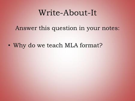 Write-About-It Answer this question in your notes: Why do we teach MLA format?