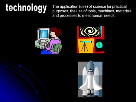 Technology The application (use) of science for practical purposes; the use of tools, machines, materials and processes to meet human needs.