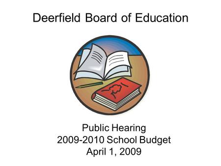 Public Hearing 2009-2010 School Budget April 1, 2009 Public Hearing 2009-2010 School Budget April 1, 2009 Deerfield Board of Education.