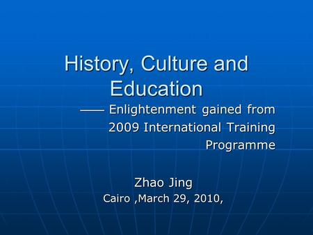History, Culture and Education —— Enlightenment gained from —— Enlightenment gained from 2009 International Training Programme Programme Zhao Jing Cairo,March.