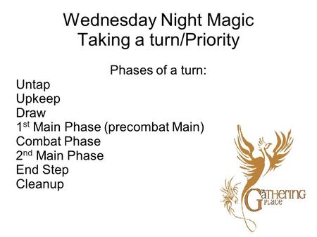 Wednesday Night Magic Taking a turn/Priority Phases of a turn: Untap Upkeep Draw 1 st Main Phase (precombat Main) Combat Phase 2 nd Main Phase End Step.