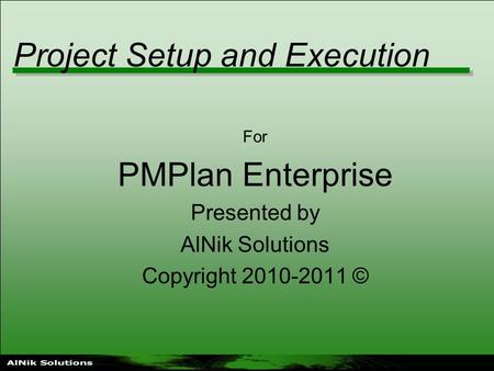 Project Setup and Execution For PMPlan Enterprise Presented by AlNik Solutions Copyright 2010-2011 ©