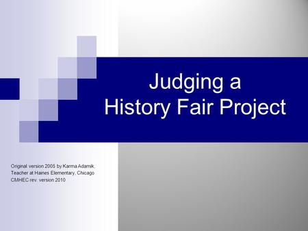 Judging a History Fair Project Original version 2005 by Karma Adamik, Teacher at Haines Elementary, Chicago CMHEC rev. version 2010.