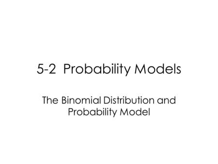 5-2 Probability Models The Binomial Distribution and Probability Model.