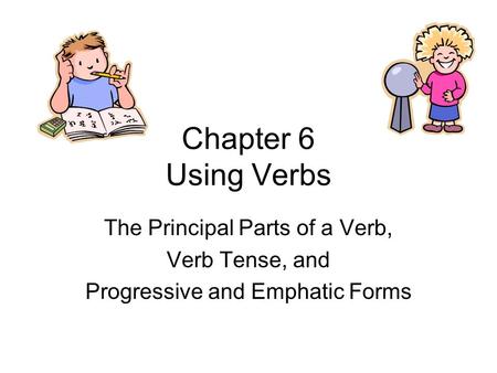 Chapter 6 Using Verbs The Principal Parts of a Verb, Verb Tense, and