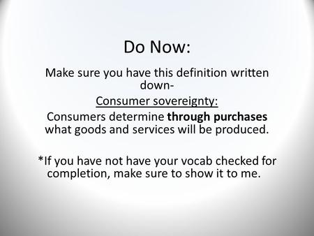 Do Now: Make sure you have this definition written down- Consumer sovereignty: Consumers determine through purchases what goods and services will be produced.