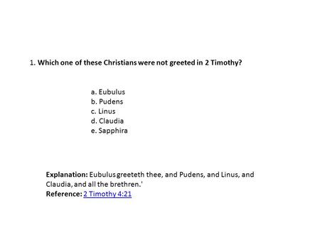 1. Which one of these Christians were not greeted in 2 Timothy? a. Eubulus b. Pudens c. Linus d. Claudia e. Sapphira Explanation: Eubulus greeteth thee,