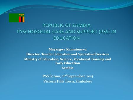 PSS Forum, 2 nd September, 2015 Victoria Falls Town, Zimbabwe Muyangwa Kamutumwa Director- Teacher Education and Specialised Services Ministry of Education,