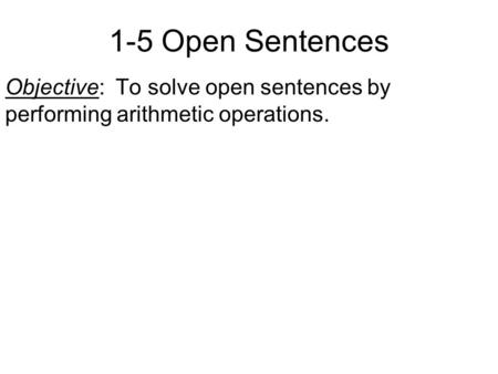 1-5 Open Sentences Objective: To solve open sentences by performing arithmetic operations.
