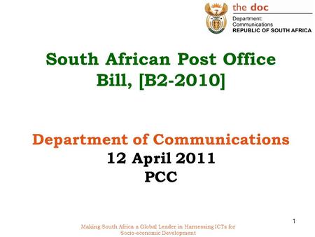 Making South Africa a Global Leader in Harnessing ICTs for Socio-economic Development South African Post Office Bill, [B2-2010] Department of Communications.