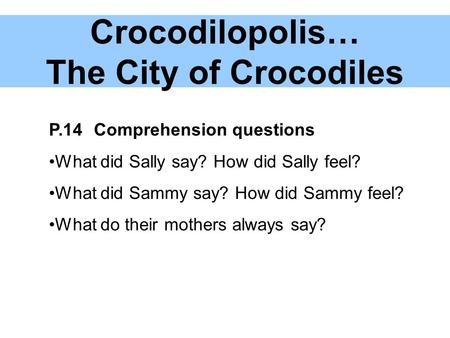 Crocodilopolis… The City of Crocodiles P.14Comprehension questions What did Sally say? How did Sally feel? What did Sammy say? How did Sammy feel? What.