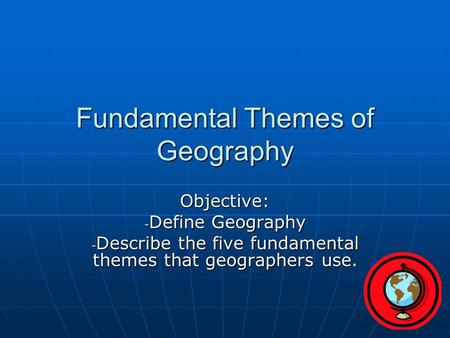 Fundamental Themes of Geography Objective: - Define Geography - Describe the five fundamental themes that geographers use.