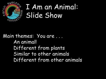 I Am an Animal: Slide Show Main themes: You are... An animal! Different from plants Similar to other animals Different from other animals.