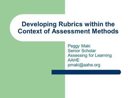 Developing Rubrics within the Context of Assessment Methods Peggy Maki Senior Scholar Assessing for Learning AAHE