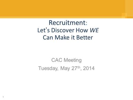 1 Recruitment : Let’s Discover How WE Can Make it Better CAC Meeting Tuesday, May 27 th, 2014.