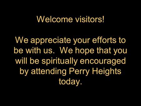 Welcome visitors! We appreciate your efforts to be with us. We hope that you will be spiritually encouraged by attending Perry Heights today.