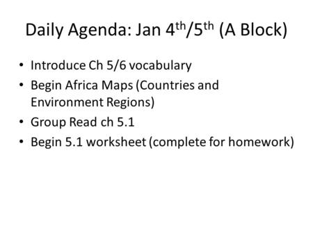 Daily Agenda: Jan 4 th /5 th (A Block) Introduce Ch 5/6 vocabulary Begin Africa Maps (Countries and Environment Regions) Group Read ch 5.1 Begin 5.1 worksheet.