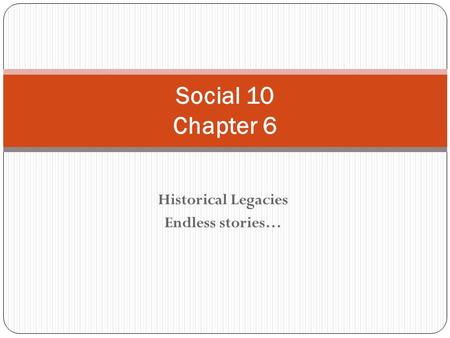 Historical Legacies Endless stories… Social 10 Chapter 6.