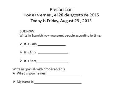 Preparación Hoy es viernes, el 28 de agosto de 2015 Today is Friday, August 28, 2015 DUE NOW: Write in Spanish how you greet people according to time: