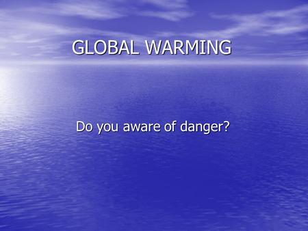 GLOBAL WARMING Do you aware of danger?.