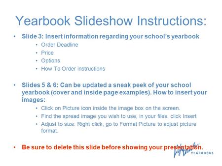 Yearbook Slideshow Instructions: Slide 3: Insert information regarding your school’s yearbook Order Deadline Price Options How To Order instructions Slides.