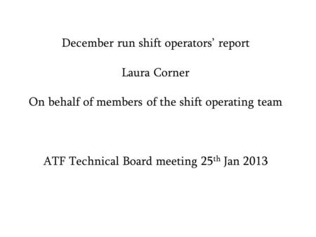 December run shift operators’ report Laura Corner On behalf of members of the shift operating team ATF Technical Board meeting 25 th Jan 2013.