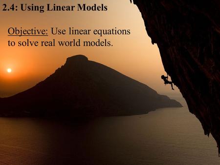 2.4: Using Linear Models Objective: Use linear equations to solve real world models.