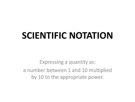 SCIENTIFIC NOTATION Expressing a quantity as: a number between 1 and 10 multiplied by 10 to the appropriate power.