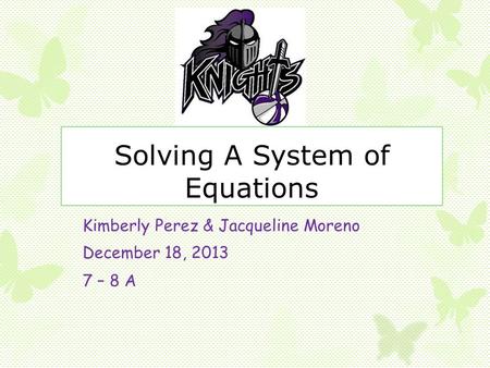 Solving A System of Equations Kimberly Perez & Jacqueline Moreno December 18, 2013 7 – 8 A.