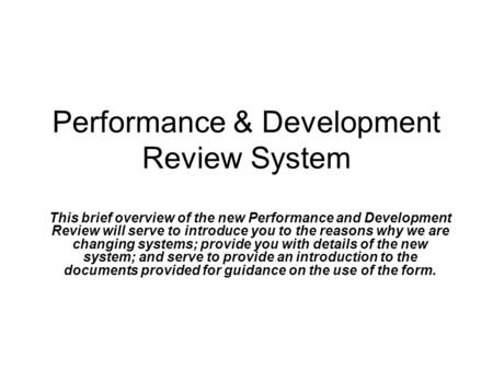Performance & Development Review System This brief overview of the new Performance and Development Review will serve to introduce you to the reasons why.