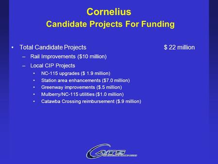 Cornelius Candidate Projects For Funding Total Candidate Projects$ 22 million –Rail Improvements ($10 million) –Local CIP Projects NC-115 upgrades ($ 1.9.