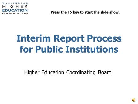 Interim Report Process for Public Institutions Higher Education Coordinating Board Press the F5 key to start the slide show.