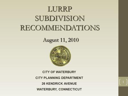 1 LURRP SUBDIVISION RECOMMENDATIONS August 11, 2010 CITY OF WATERBURY CITY PLANNING DEPARTMENT 26 KENDRICK AVENUE WATERBURY, CONNECTICUT.