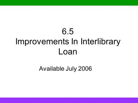 6.5 Improvements In Interlibrary Loan Available July 2006.
