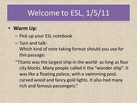 Welcome to ESL, 1/5/11 Warm Up: – Pick up your ESL notebook – Turn and talk: Which kind of note taking format should you use for this passage: “Titanic.