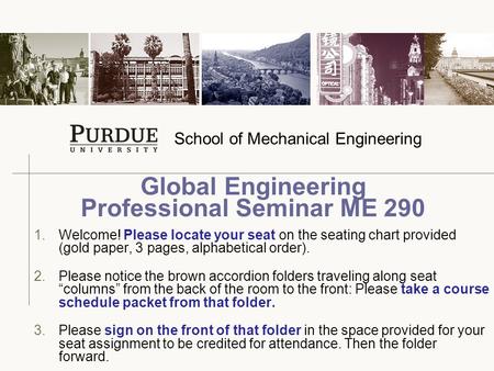 School of Mechanical Engineering 1.Welcome! Please locate your seat on the seating chart provided (gold paper, 3 pages, alphabetical order). 2.Please notice.